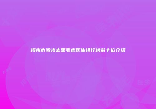 梅州市激光去黑毛痣医生排行榜前十位介绍
