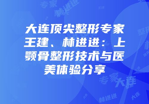 大连顶尖整形专家王建、林进进：上颚骨整形技术与医美体验分享