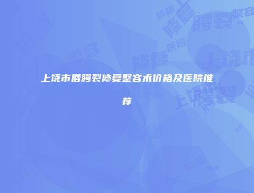 上饶市唇腭裂修复整容术价格及医院推荐