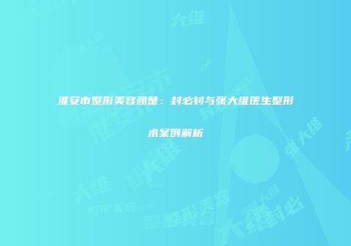 淮安市整形美容翘楚：封必钊与张大维医生整形术案例解析