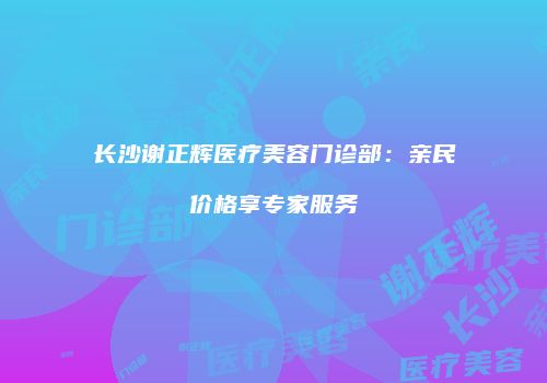 长沙谢正辉医疗美容门诊部：亲民价格享专家服务