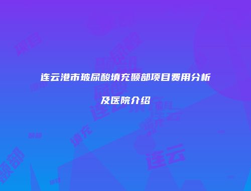 连云港市玻尿酸填充颞部项目费用分析及医院介绍