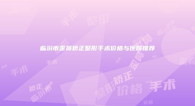 临汾市歪鼻矫正整形手术价格与医院推荐