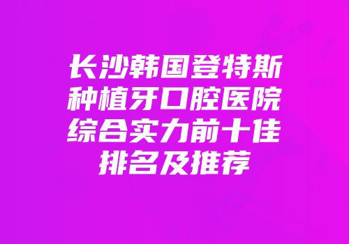 长沙韩国登特斯种植牙口腔医院综合实力前十佳排名及推荐