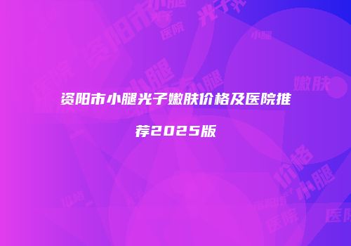 资阳市小腿光子嫩肤价格及医院推荐2025版