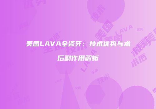 美国LAVA全瓷牙：技术优势与术后副作用解析