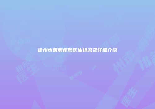 徐州市吸脂瘦脸医生排名及详细介绍