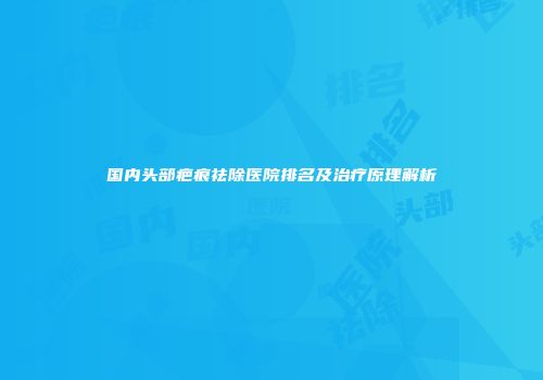 国内头部疤痕祛除医院排名及治疗原理解析