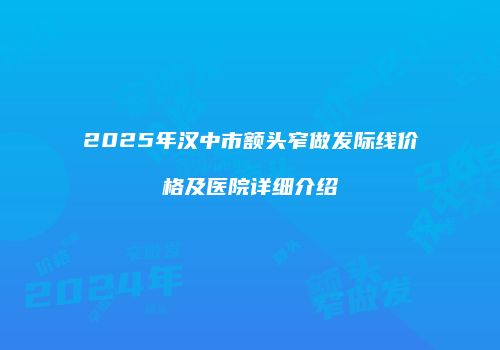 2025年汉中市额头窄做发际线价格及医院详细介绍