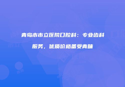 青岛市市立医院口腔科：专业齿科服务，优质价格备受青睐