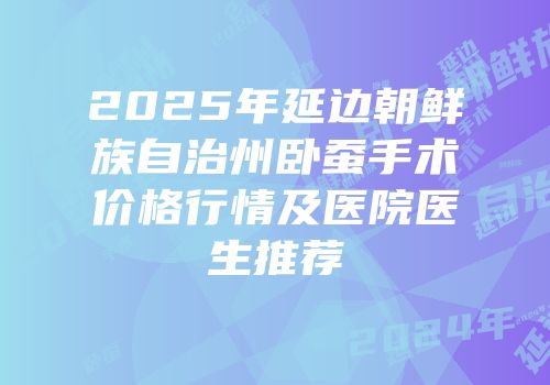 2025年延边朝鲜族自治州卧蚕手术价格行情及医院医生推荐