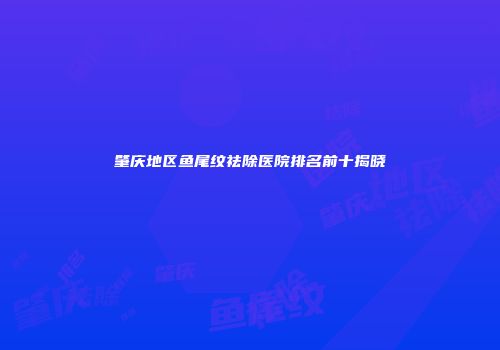 肇庆地区鱼尾纹祛除医院排名前十揭晓