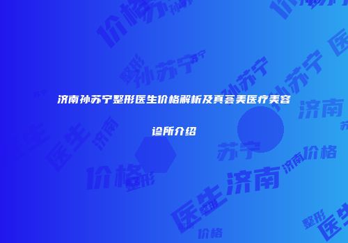 济南孙苏宁整形医生价格解析及真荟美医疗美容诊所介绍