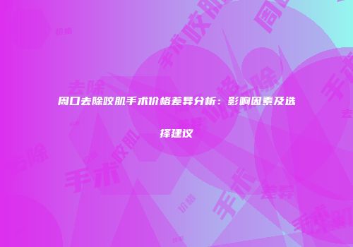周口去除咬肌手术价格差异分析：影响因素及选择建议