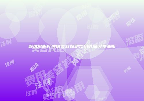 廊坊溶脂针注射美容减肥费用影响因素解析