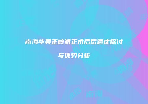 南海华美正畸矫正术后后遗症探讨与优势分析