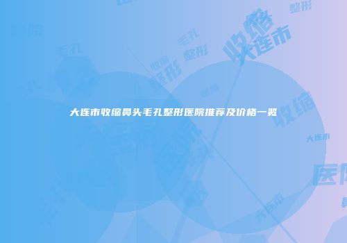 大连市收缩鼻头毛孔整形医院推荐及价格一览