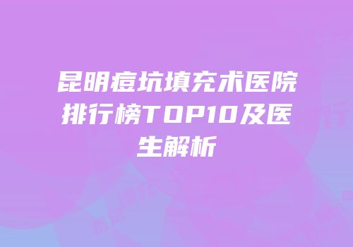 昆明痘坑填充术医院排行榜TOP10及医生解析