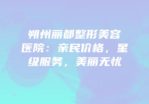 朔州丽都整形美容医院：亲民价格，星级服务，美丽无忧