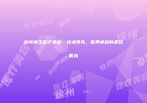 徐州宋玉医疗美容：技术领先，服务卓越的美容优选