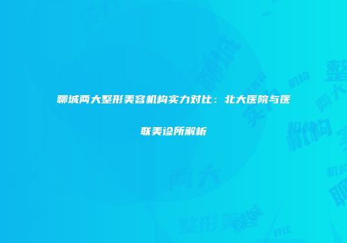聊城两大整形美容机构实力对比：北大医院与医联美诊所解析
