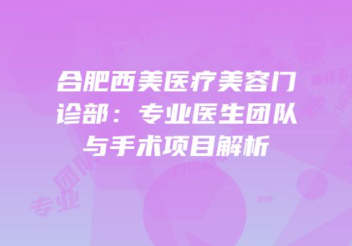 合肥西美医疗美容门诊部：专业医生团队与手术项目解析