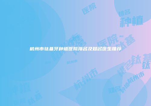 杭州市钛基牙种植医院排名及知名医生推荐