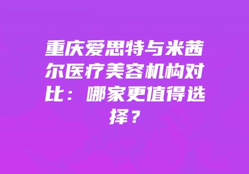 重庆爱思特与米茜尔医疗美容机构对比：哪家更值得选择？