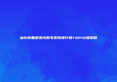 汕头市面部激光脱毛医院排行榜TOP10强揭晓