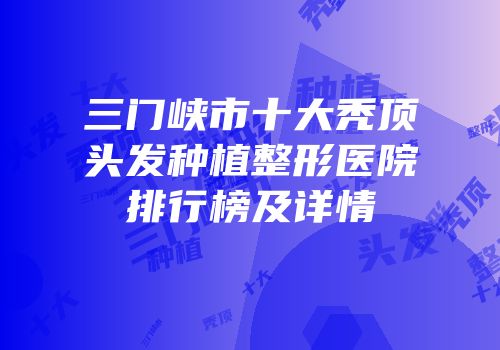 三门峡市十大秃顶头发种植整形医院排行榜及详情