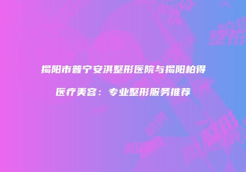 揭阳市普宁安淇整形医院与揭阳柏得医疗美容：专业整形服务推荐