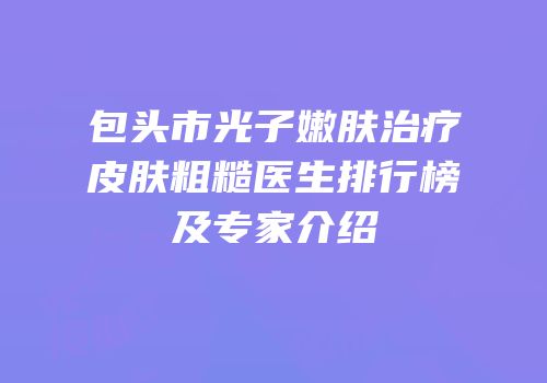 包头市光子嫩肤治疗皮肤粗糙医生排行榜及专家介绍