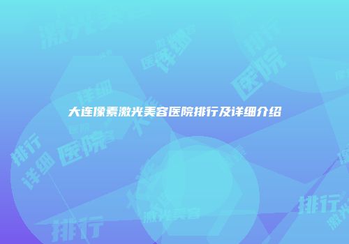 大连像素激光美容医院排行及详细介绍