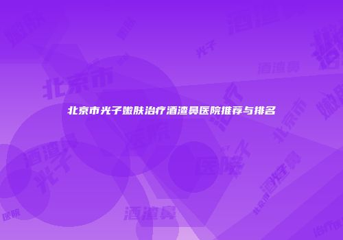 北京市光子嫩肤治疗酒渣鼻医院推荐与排名