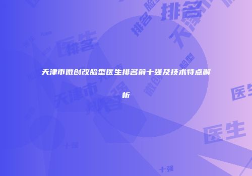天津市微创改脸型医生排名前十强及技术特点解析