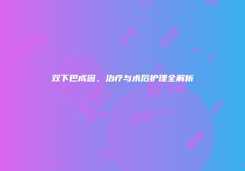 双下巴成因、治疗与术后护理全解析