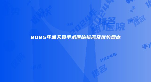 2025年朝天鼻手术医院排名及优势盘点