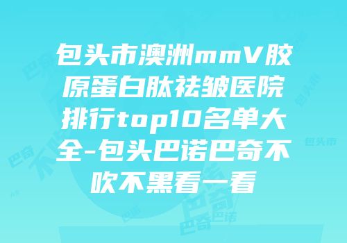 包头市澳洲mmV胶原蛋白肽祛皱医院排行top10名单大全-包头巴诺巴奇不吹不黑看一看