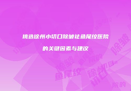 挑选徐州小切口除皱祛鱼尾纹医院的关键因素与建议
