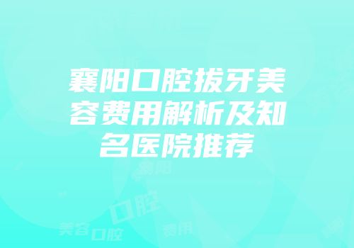 襄阳口腔拔牙美容费用解析及知名医院推荐