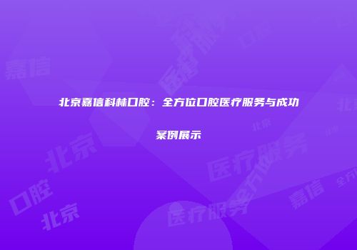 北京嘉信科林口腔：全方位口腔医疗服务与成功案例展示