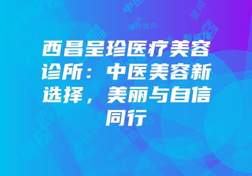 西昌呈珍医疗美容诊所：中医美容新选择，美丽与自信同行
