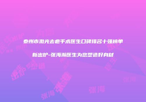 泰州市激光去疤手术医生口碑排名十强榜单新出炉-张海瀚医生为您塑造好身材