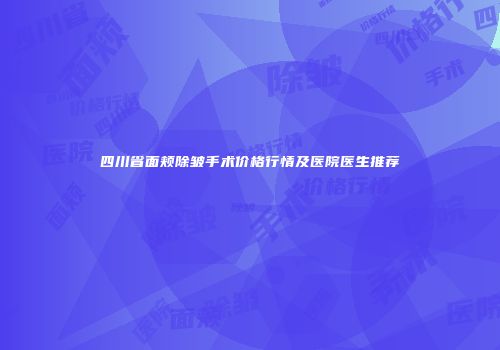 四川省面颊除皱手术价格行情及医院医生推荐