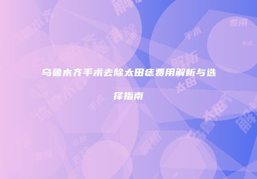 乌鲁木齐手术去除太田痣费用解析与选择指南