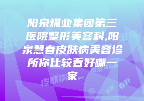 阳泉煤业集团第三医院整形美容科,阳泉慧春皮肤病美容诊所你比较看好哪一家