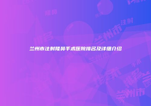 兰州市注射隆鼻手术医院排名及详细介绍
