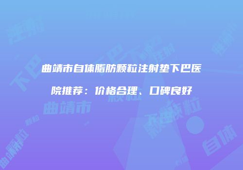 曲靖市自体脂肪颗粒注射垫下巴医院推荐：价格合理、口碑良好