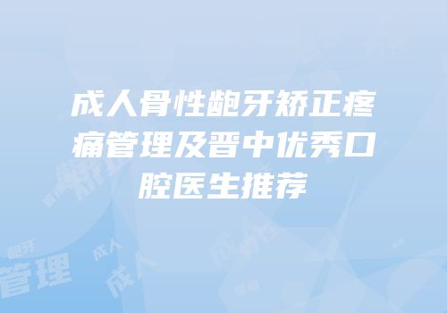 成人骨性龅牙矫正疼痛管理及晋中优秀口腔医生推荐