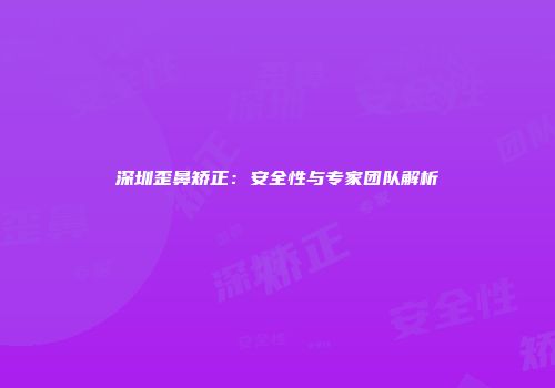 深圳歪鼻矫正：安全性与专家团队解析
